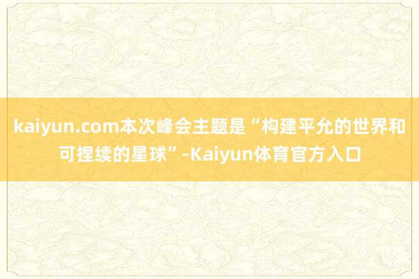 kaiyun.com本次峰会主题是“构建平允的世界和可捏续的星球”-Kaiyun体育官方入口