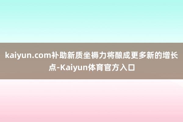 kaiyun.com补助新质坐褥力将酿成更多新的增长点-Kaiyun体育官方入口