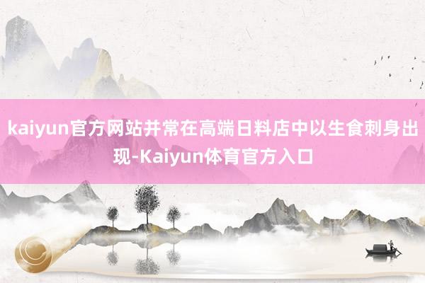 kaiyun官方网站并常在高端日料店中以生食刺身出现-Kaiyun体育官方入口