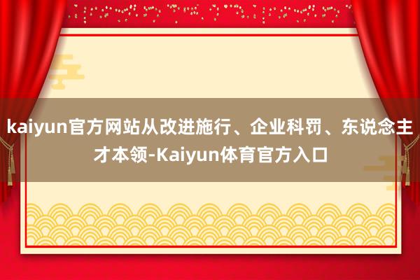 kaiyun官方网站从改进施行、企业科罚、东说念主才本领-Kaiyun体育官方入口