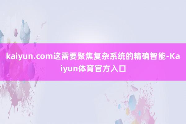 kaiyun.com这需要聚焦复杂系统的精确智能-Kaiyun体育官方入口