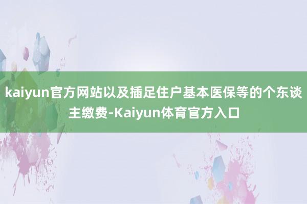 kaiyun官方网站以及插足住户基本医保等的个东谈主缴费-Kaiyun体育官方入口