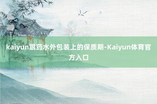 kaiyun眼药水外包装上的保质期-Kaiyun体育官方入口