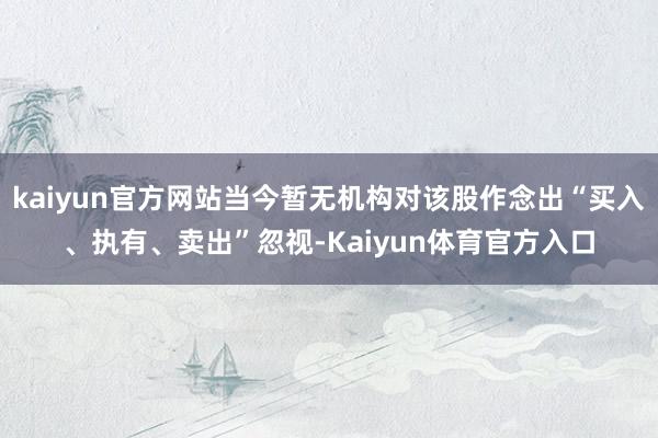 kaiyun官方网站当今暂无机构对该股作念出“买入、执有、卖出”忽视-Kaiyun体育官方入口