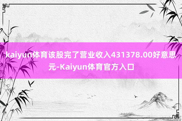 kaiyun体育该股完了营业收入431378.00好意思元-Kaiyun体育官方入口