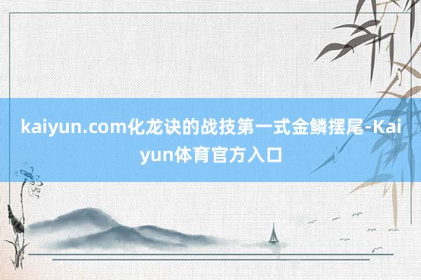 kaiyun.com化龙诀的战技第一式金鳞摆尾-Kaiyun体育官方入口