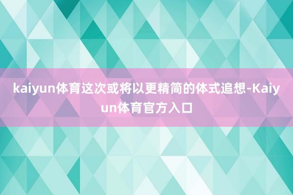 kaiyun体育这次或将以更精简的体式追想-Kaiyun体育官方入口