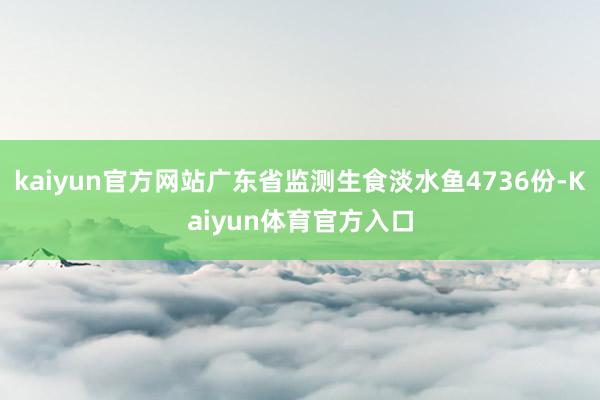 kaiyun官方网站广东省监测生食淡水鱼4736份-Kaiyun体育官方入口