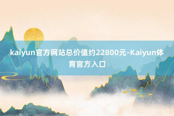 kaiyun官方网站总价值约22800元-Kaiyun体育官方入口