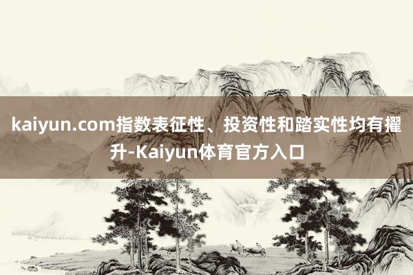 kaiyun.com指数表征性、投资性和踏实性均有擢升-Kaiyun体育官方入口