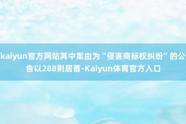 kaiyun官方网站其中案由为“侵害商标权纠纷”的公告以288则居首-Kaiyun体育官方入口