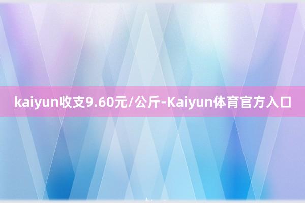 kaiyun收支9.60元/公斤-Kaiyun体育官方入口