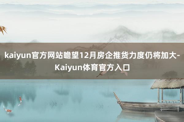 kaiyun官方网站瞻望12月房企推货力度仍将加大-Kaiyun体育官方入口