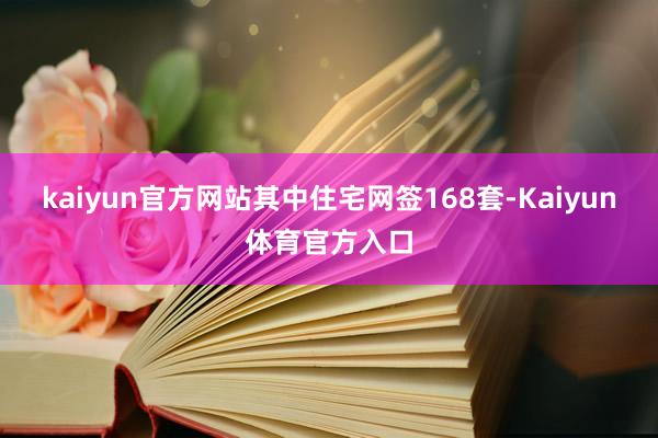 kaiyun官方网站其中住宅网签168套-Kaiyun体育官方入口