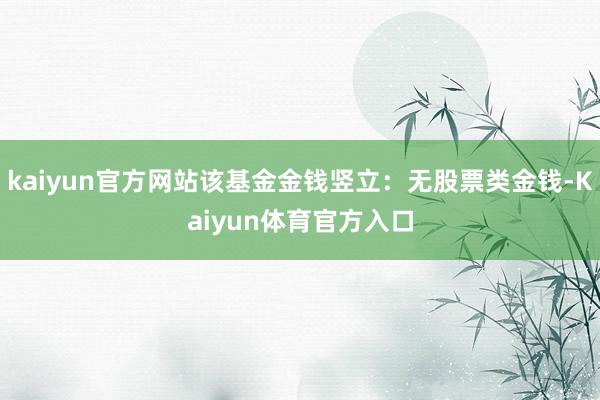 kaiyun官方网站该基金金钱竖立：无股票类金钱-Kaiyun体育官方入口