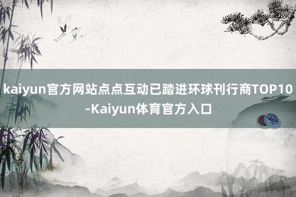 kaiyun官方网站点点互动已踏进环球刊行商TOP10-Kaiyun体育官方入口