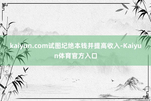 kaiyun.com试图圮绝本钱并提高收入-Kaiyun体育官方入口