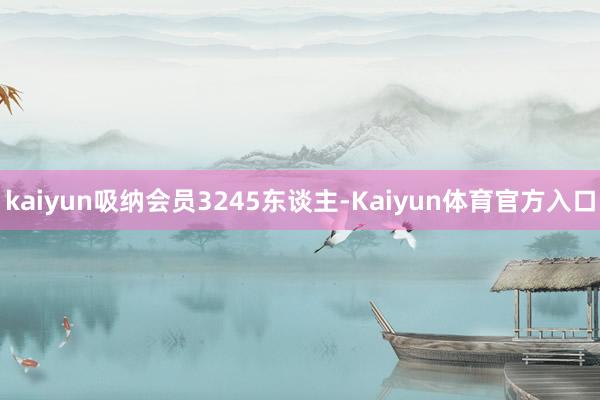 kaiyun吸纳会员3245东谈主-Kaiyun体育官方入口