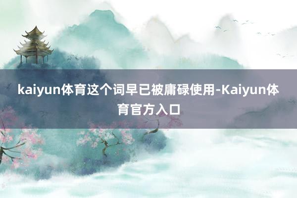 kaiyun体育这个词早已被庸碌使用-Kaiyun体育官方入口