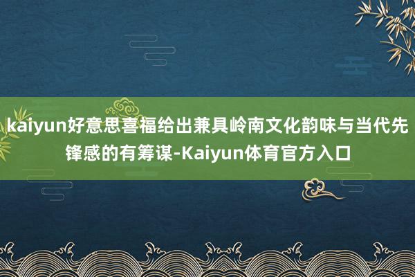 kaiyun好意思喜福给出兼具岭南文化韵味与当代先锋感的有筹谋-Kaiyun体育官方入口