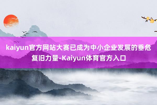 kaiyun官方网站　　大赛已成为中小企业发展的垂危复旧力量-Kaiyun体育官方入口