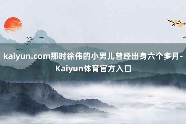 kaiyun.com那时徐伟的小男儿曾经出身六个多月-Kaiyun体育官方入口