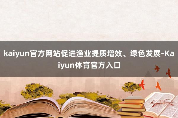 kaiyun官方网站促进渔业提质增效、绿色发展-Kaiyun体育官方入口