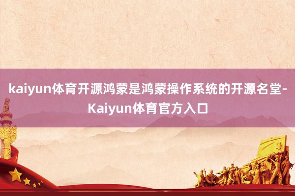 kaiyun体育　　开源鸿蒙是鸿蒙操作系统的开源名堂-Kaiyun体育官方入口