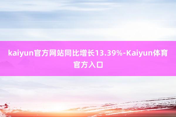 kaiyun官方网站同比增长13.39%-Kaiyun体育官方入口