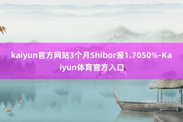 kaiyun官方网站3个月Shibor报1.7050%-Kaiyun体育官方入口