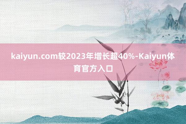 kaiyun.com较2023年增长超40%-Kaiyun体育官方入口