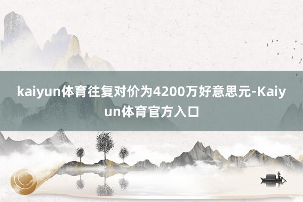 kaiyun体育往复对价为4200万好意思元-Kaiyun体育官方入口