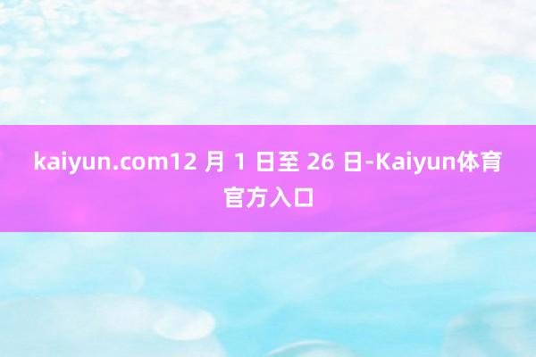 kaiyun.com12 月 1 日至 26 日-Kaiyun体育官方入口