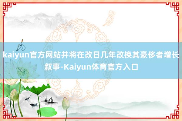 kaiyun官方网站并将在改日几年改换其豪侈者增长叙事-Kaiyun体育官方入口