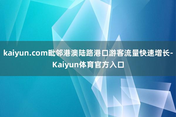 kaiyun.com毗邻港澳陆路港口游客流量快速增长-Kaiyun体育官方入口