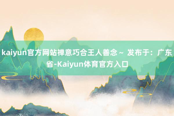 kaiyun官方网站禅意巧合王人善念～ 发布于：广东省-Kaiyun体育官方入口