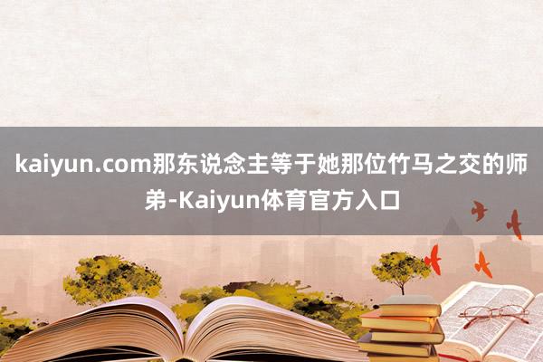 kaiyun.com那东说念主等于她那位竹马之交的师弟-Kaiyun体育官方入口