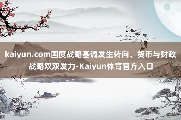 kaiyun.com国度战略基调发生转向、货币与财政战略双双发力-Kaiyun体育官方入口