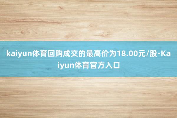 kaiyun体育回购成交的最高价为18.00元/股-Kaiyun体育官方入口