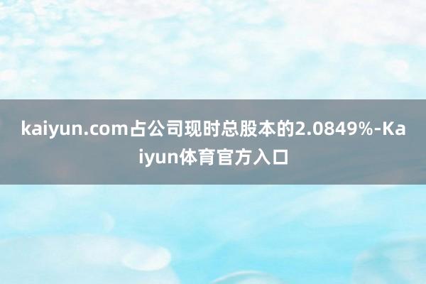 kaiyun.com占公司现时总股本的2.0849%-Kaiyun体育官方入口