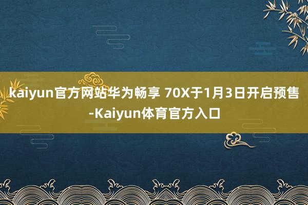 kaiyun官方网站华为畅享 70X于1月3日开启预售-Kaiyun体育官方入口