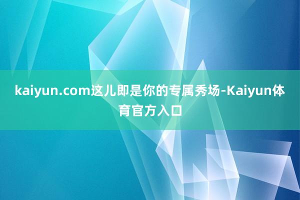 kaiyun.com这儿即是你的专属秀场-Kaiyun体育官方入口