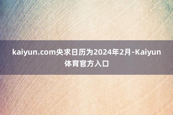 kaiyun.com央求日历为2024年2月-Kaiyun体育官方入口