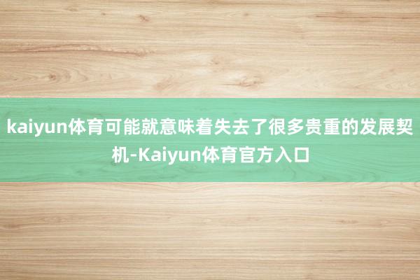 kaiyun体育可能就意味着失去了很多贵重的发展契机-Kaiyun体育官方入口