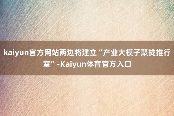 kaiyun官方网站两边将建立“产业大模子聚拢推行室”-Kaiyun体育官方入口