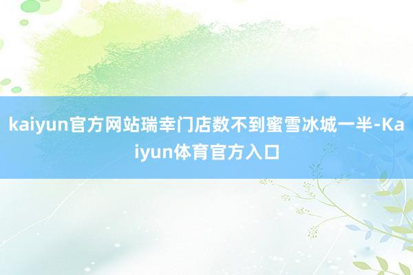 kaiyun官方网站瑞幸门店数不到蜜雪冰城一半-Kaiyun体育官方入口