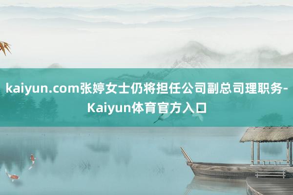 kaiyun.com张婷女士仍将担任公司副总司理职务-Kaiyun体育官方入口