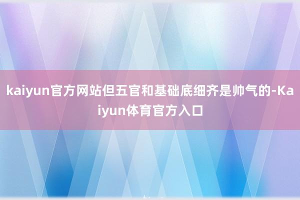 kaiyun官方网站但五官和基础底细齐是帅气的-Kaiyun体育官方入口