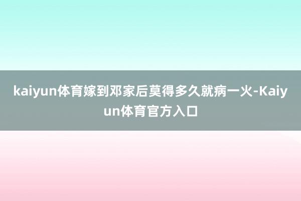 kaiyun体育嫁到邓家后莫得多久就病一火-Kaiyun体育官方入口