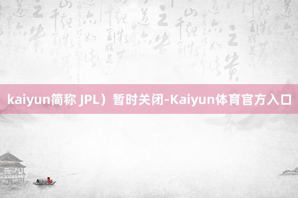 kaiyun简称 JPL）暂时关闭-Kaiyun体育官方入口